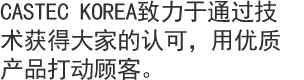 CASTEC KOREA致力于通过技术获得大家的认可，用优质产品打动顾客。 