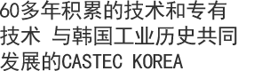 60多年积累的技术和专有技术 与韩国工业历史共同发展的CASTEC KOREA 