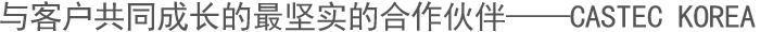 与客户共同成长的最坚实的合作伙伴——CASTEC KOREA