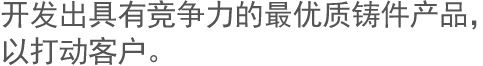 开发出具有竞争力的最优质铸件产品，以打动客户。