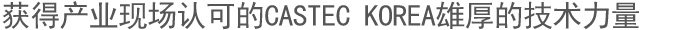 获得产业现场认可的CASTEC KOREA雄厚的技术力量 
