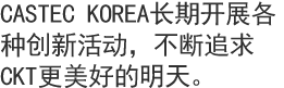 CASTEC KOREA长期开展各种创新活动，不断追求CKT更美好的明天。  

