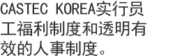 CASTEC KOREA实行员工福利制度和透明有效的人事制度。 