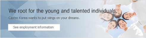 We root for the young and talented individuals. Castec Korea wants to put wings on your dreams.
