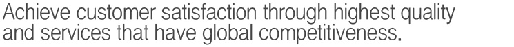 Achieve customer satisfaction through highest quality and services that have global competitiveness.