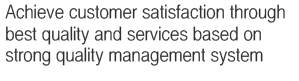 Achieve customer satisfaction through best quality and services based on strong quality management system 