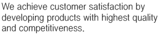 We achieve customer satisfaction by developing products with highest quality and competitiveness.