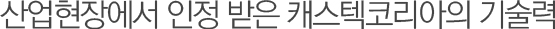 Castec Korea’s technology is highly recognized in the industrial field. 