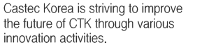Castec Korea is striving to improve the future of CTK through various innovation activities.