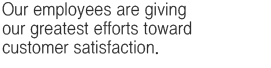 Our employees are giving our greatest efforts toward customer satisfaction.