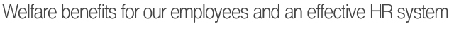 Welfare benefits for our employees and an effective HR system