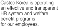 Castec Korea is operating an effective and transparent HR system and welfare benefit programs for our employees.