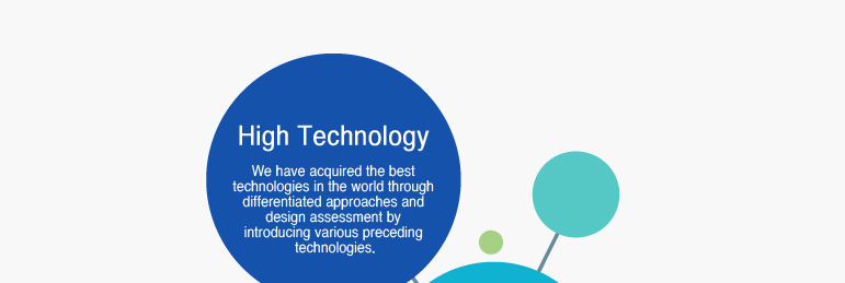 High Technology - We have acquired the best technologies in the world through differentiated approaches and design assessment by introducing various preceding technologies. 